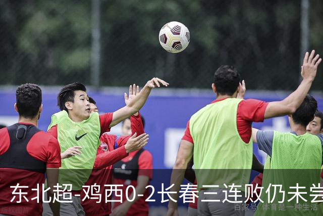 东北超-鸡西0-2长春三连败仍未尝胜绩 长春收获联赛第二胜居榜首