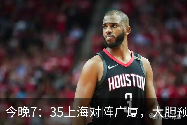 今晚7：35上海对阵广厦，大胆预测上海会大胜，理由有以下4点