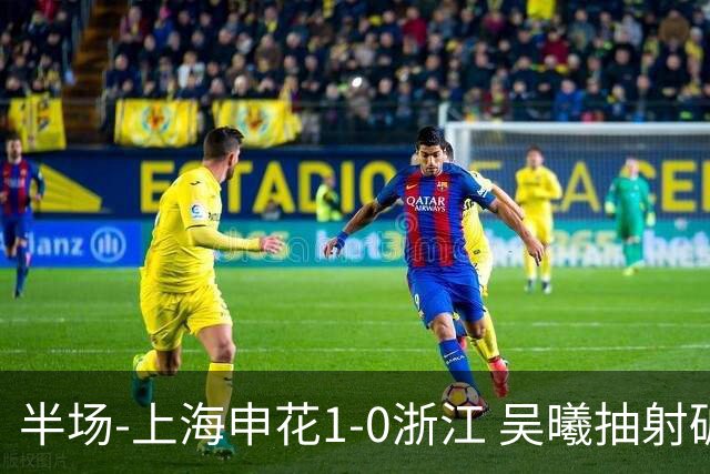 半场-上海申花1-0浙江 吴曦抽射破门 程进中框，阿苏埃进球被吹