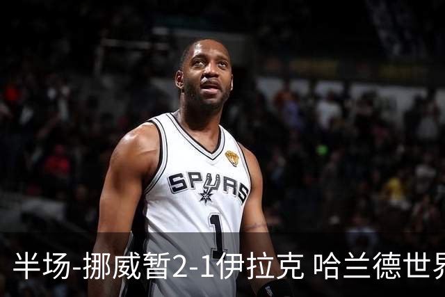 半场-挪威暂2-1伊拉克 哈兰德世界杯首秀梅开二度侯赛因破门