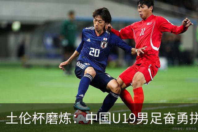 土伦杯磨炼：中国U19男足奋勇拼搏 技术与斗志同显风采