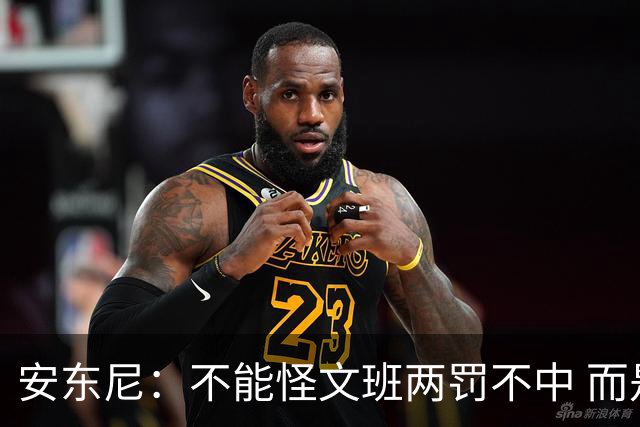 安东尼：不能怪文班两罚不中 而是马刺下半场没给他往内线做球