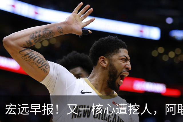 宏远早报！又一核心遭挖人，阿联回归职务确定，王仕鹏亲承归队！