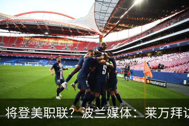将登美职联？波兰媒体：莱万拜访芝加哥火焰并谈判，消除加盟疑虑