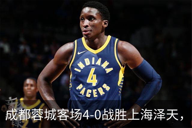 成都蓉城客场4-0战胜上海泽天，晋级足协杯下一轮