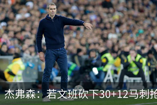 杰弗森：若文班砍下30+12马刺抢七必胜 他像詹姆斯和库里