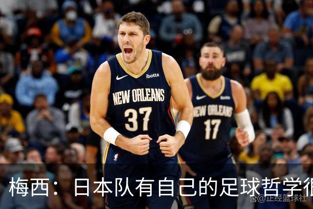 梅西：日本队有自己的足球哲学很难应付 自豪能长期身穿10号球衣