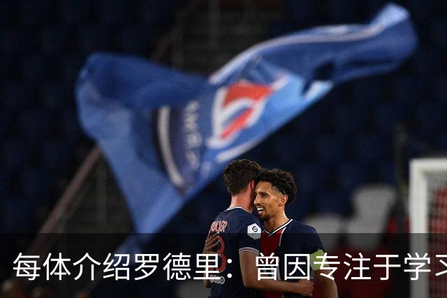每体介绍罗德里：曾因专注于学习忘了当天要参加比赛