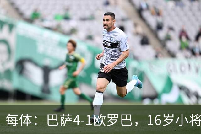 每体：巴萨4-1欧罗巴，16岁小将通卡拉替补登场3分钟破门