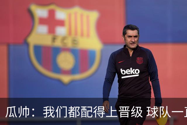 瓜帅：我们都配得上晋级 球队一直为赢欧冠而战