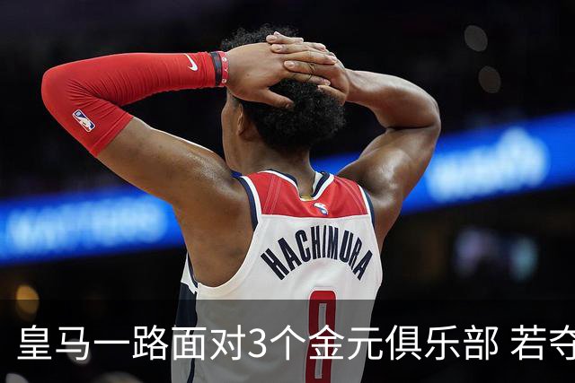 皇马一路面对3个金元俱乐部 若夺欧冠含金量巨大