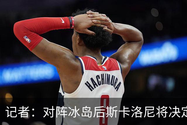 记者：对阵冰岛后斯卡洛尼将决定巴列尔迪替代者，可能有更多变动