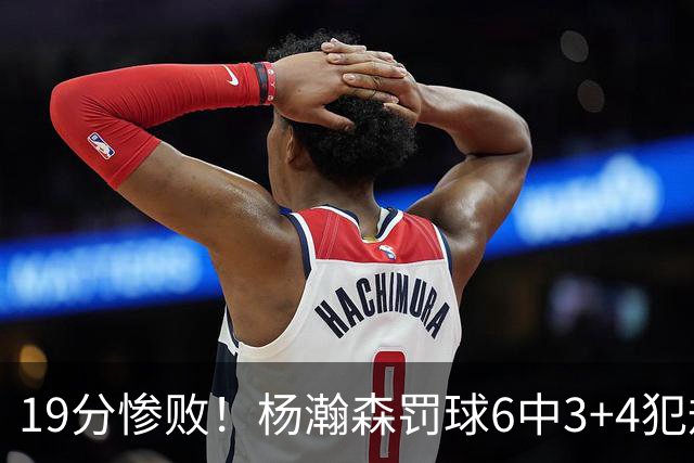 19分惨败！杨瀚森罚球6中3+4犯规+空篮三不沾，中国男篮迎生死战