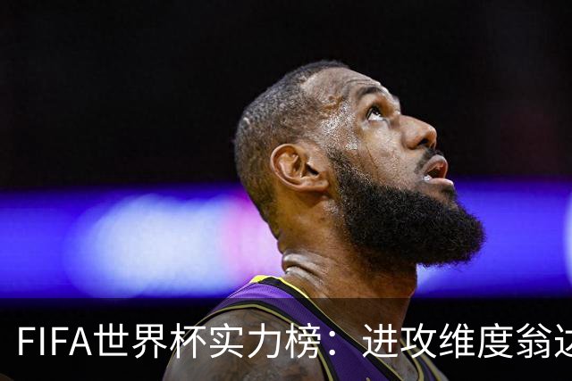 FIFA世界杯实力榜：进攻维度翁达夫超梅西升第1，奥利塞创造力第1